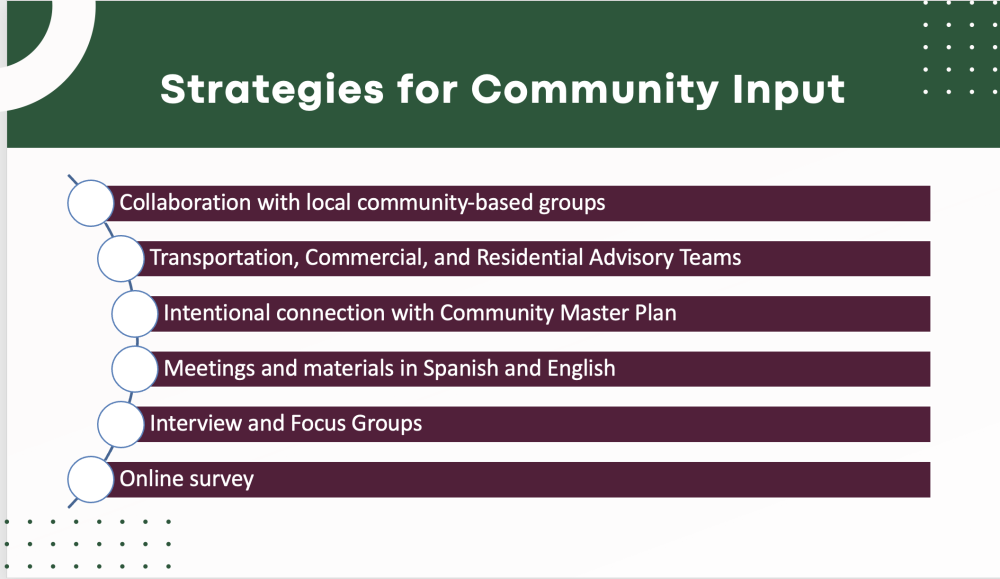 Community Input: collaboration with local groups, transportation, commercial, and residential advisory teams, connection with community master plan, meetings and materials in Spanish and English, interview and focus groups, online survey